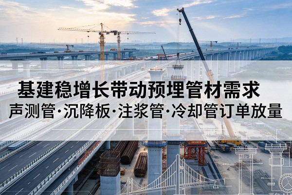 临沂基建稳增长带动预埋监测管材需求,声测管、沉降板、注浆管订单持续放量
